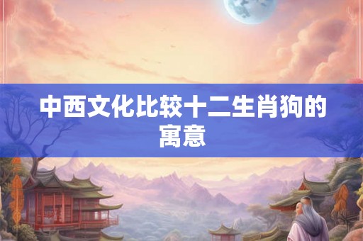 中西文化比较十二生肖狗的寓意