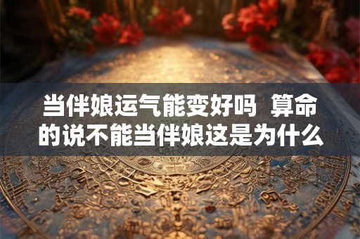 当伴娘运气能变好吗  算命的说不能当伴娘这是为什么