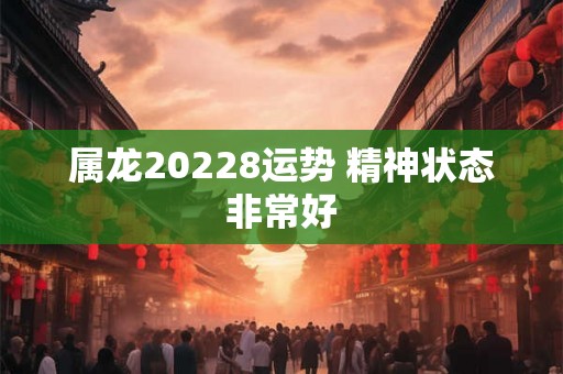 属龙20228运势 精神状态非常好
