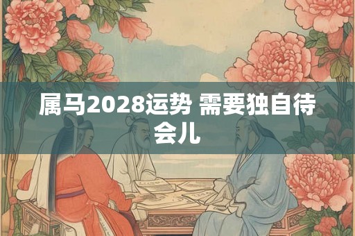 属马2028运势 需要独自待会儿