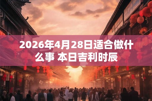 2026年4月28日适合做什么事 本日吉利时辰