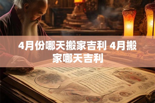 4月份哪天搬家吉利 4月搬家哪天吉利