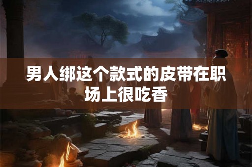 男人绑这个款式的皮带在职场上很吃香