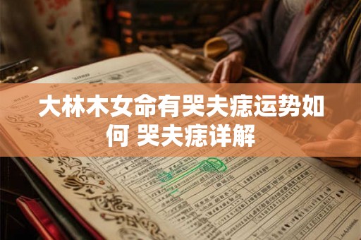 大林木女命有哭夫痣运势如何 哭夫痣详解 大林木女命有哭夫痣运势如何 哭夫痣详解