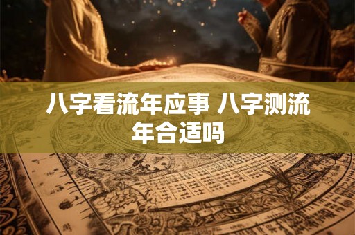 八字看流年应事 八字测流年合适吗