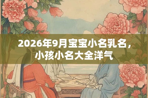 2026年9月宝宝小名乳名,小孩小名大全洋气 2026年9月宝宝小名乳名,小孩小名大全洋气