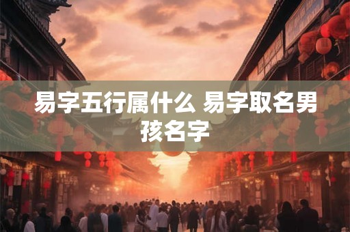 易字五行属什么 易字取名男孩名字