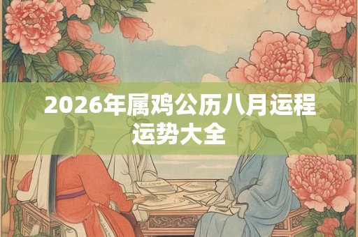 2026年属鸡公历八月运程运势大全