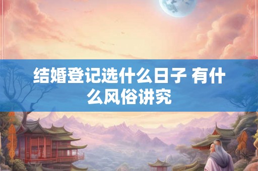 结婚登记选什么日子 有什么风俗讲究