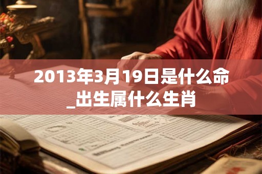 2013年3月19日是什么命_出生属什么生肖