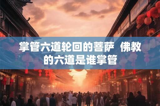 掌管六道轮回的菩萨  佛教的六道是谁掌管