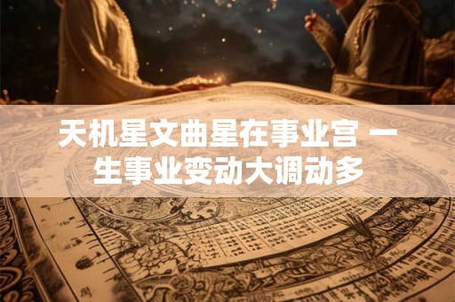 天机星文曲星在事业宫 一生事业变动大调动多 天机星文曲星在事业宫 一生事业变动大调动多
