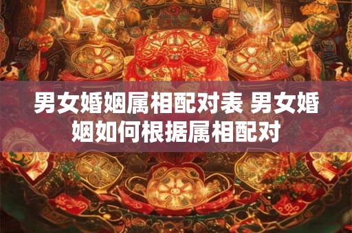 男女婚姻属相配对表 男女婚姻如何根据属相配对