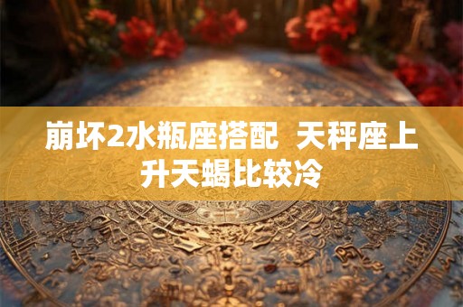 崩坏2水瓶座搭配  天秤座上升天蝎比较冷