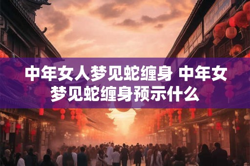 中年女人梦见蛇缠身 中年女梦见蛇缠身预示什么