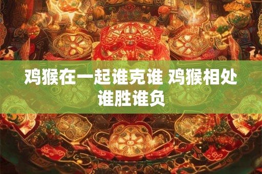 鸡猴在一起谁克谁 鸡猴相处谁胜谁负 鸡猴在一起谁克谁 鸡猴相处谁胜谁负
