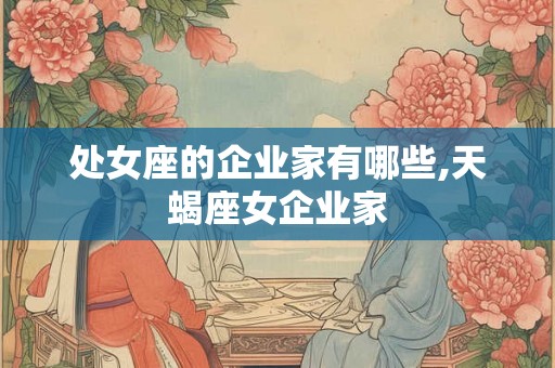 处女座的企业家有哪些,天蝎座女企业家