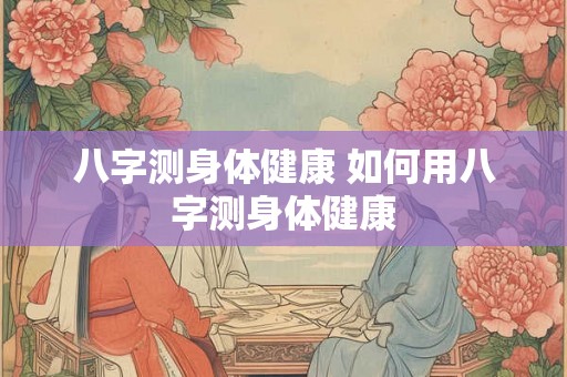 八字测身体健康 如何用八字测身体健康