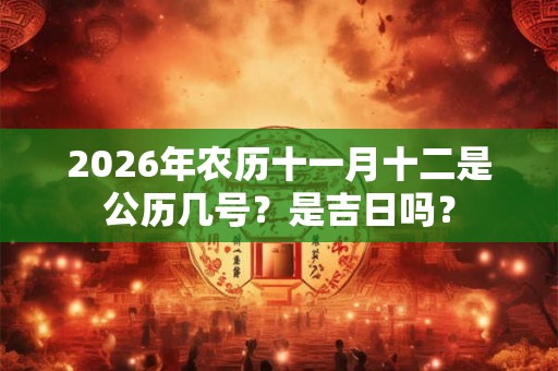2026年农历十一月十二是公历几号？是吉日吗？