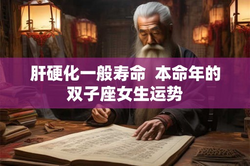 肝硬化一般寿命  本命年的双子座女生运势
