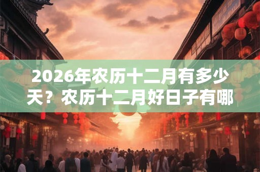 2026年农历十二月有多少天？农历十二月好日子有哪些？