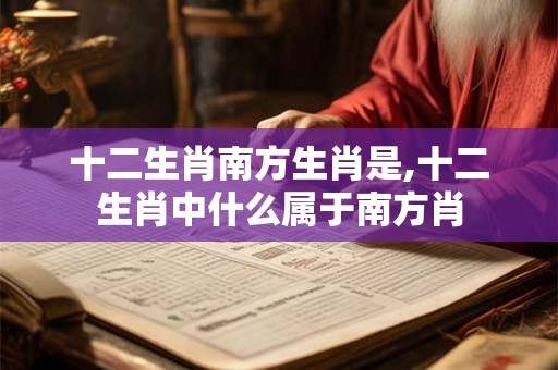 十二生肖南方生肖是,十二生肖中什么属于南方肖