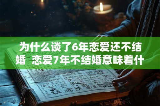 为什么谈了6年恋爱还不结婚  恋爱7年不结婚意味着什么