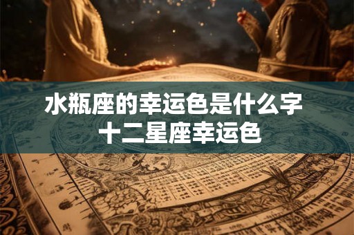水瓶座的幸运色是什么字  十二星座幸运色