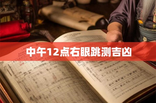 中午12点右眼跳测吉凶 中午12点右眼跳测吉凶