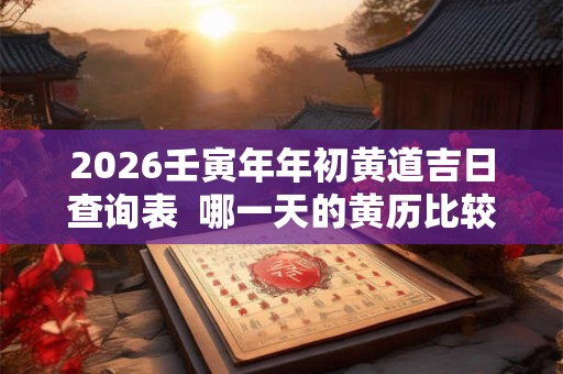 2026壬寅年年初黄道吉日查询表  哪一天的黄历比较好