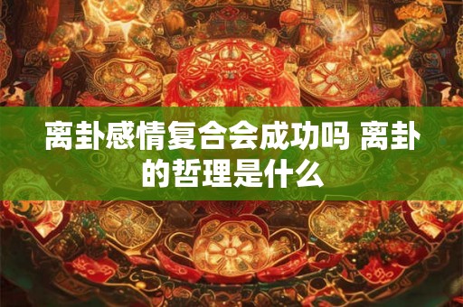 离卦感情复合会成功吗 离卦的哲理是什么 离卦感情复合会成功吗 离卦的哲理是什么