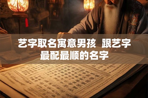 艺字取名寓意男孩  跟艺字最配最顺的名字