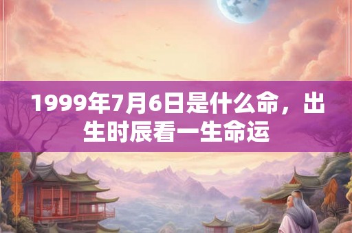 1999年7月6日是什么命，出生时辰看一生命运