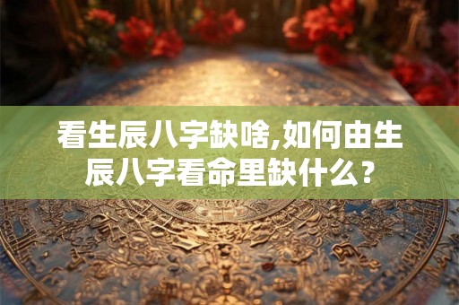 看生辰八字缺啥,如何由生辰八字看命里缺什么？
