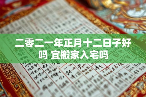 二零二一年正月十二日子好吗 宜搬家入宅吗 二零二一年正月十二日子好吗 宜搬家入宅吗