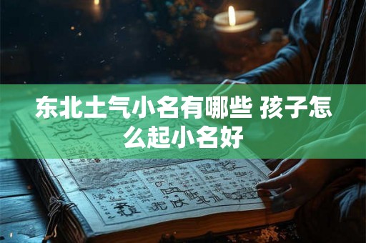 东北土气小名有哪些 孩子怎么起小名好 东北土气小名有哪些 孩子怎么起小名好