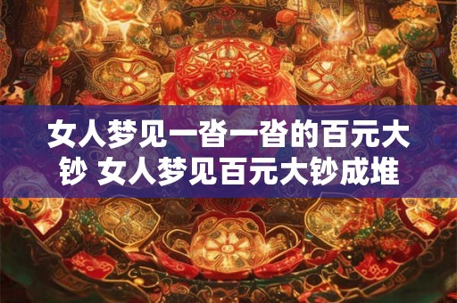 女人梦见一沓一沓的百元大钞 女人梦见百元大钞成堆是什么意思 女人梦见一沓一沓的百元大钞 女人梦见百元大钞成堆是什么意思