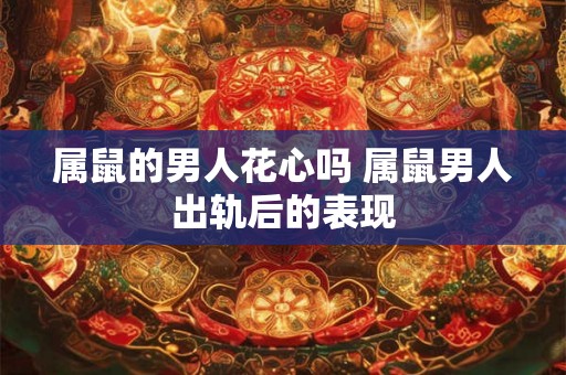 属鼠的男人花心吗 属鼠男人出轨后的表现