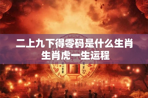 二上九下得零码是什么生肖 生肖虎一生运程 二上九下得零码是什么生肖 生肖虎一生运程