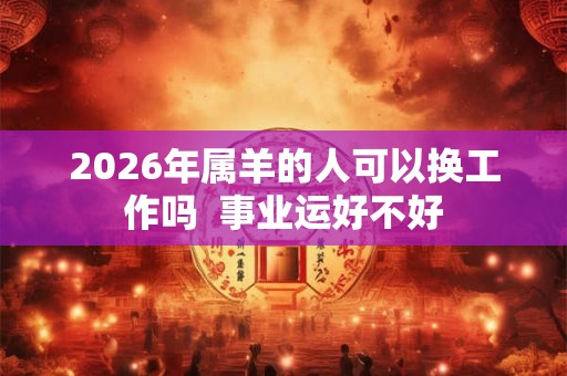 2026年属羊的人可以换工作吗  事业运好不好