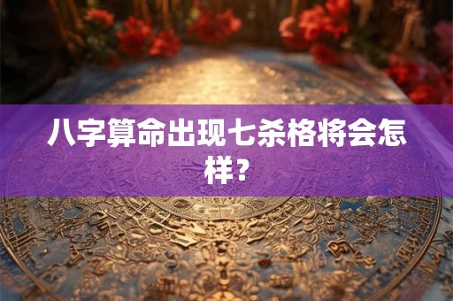 八字算命出现七杀格将会怎样? 八字算命出现七杀格将会怎样?