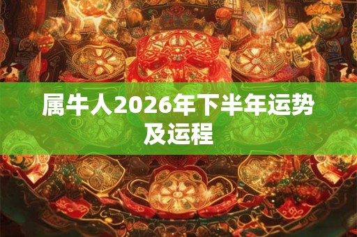 属牛人2026年下半年运势及运程 属牛人2026年下半年运势及运程