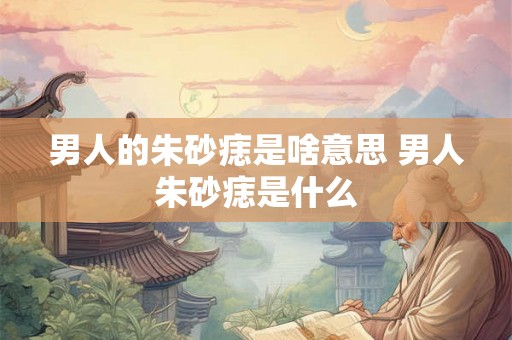 男人的朱砂痣是啥意思 男人朱砂痣是什么 男人的朱砂痣是啥意思 男人朱砂痣是什么