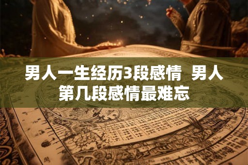 男人一生经历3段感情  男人第几段感情最难忘