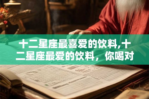 十二星座最喜爱的饮料,十二星座最爱的饮料,你喝对了吗? 十二星座最喜爱的饮料,十二星座最爱的饮料,你喝对了吗?