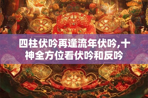 四柱伏吟再逢流年伏吟,十神全方位看伏吟和反吟