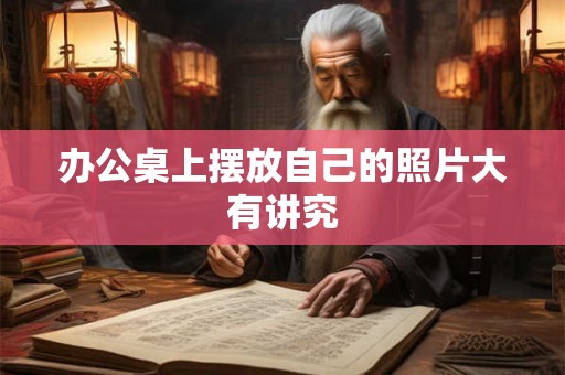 办公桌上摆放自己的照片大有讲究 办公桌上摆放自己的照片大有讲究