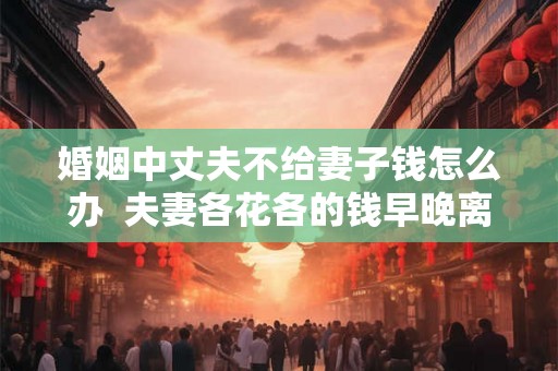 婚姻中丈夫不给妻子钱怎么办  夫妻各花各的钱早晚离婚