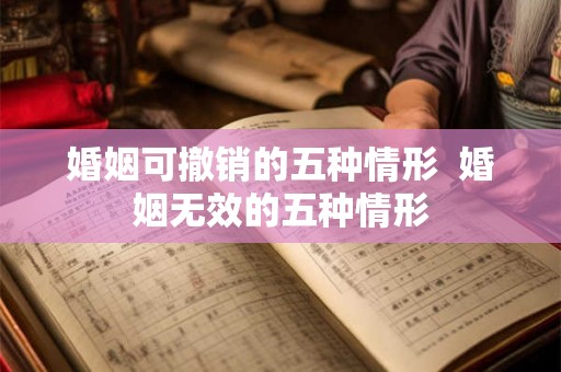 婚姻可撤销的五种情形  婚姻无效的五种情形