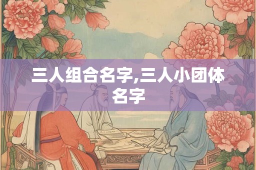 三人组合名字,三人小团体名字 三人组合名字,三人小团体名字